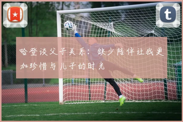 哈登谈父子关系：缺少陪伴让我更加珍惜与儿子的时光