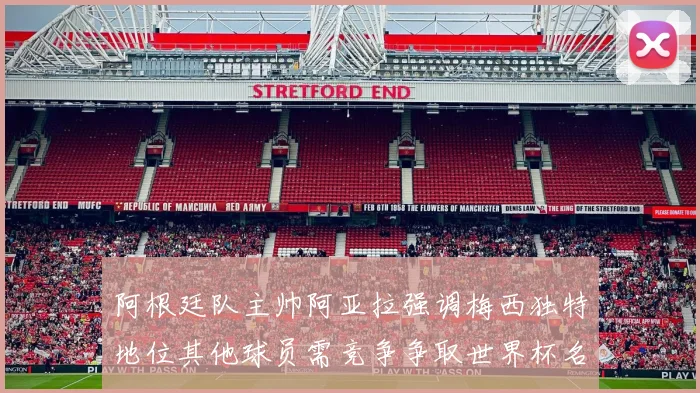 阿根廷队主帅阿亚拉强调梅西独特地位其他球员需竞争争取世界杯名额