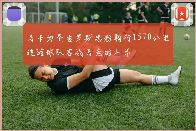 马卡为圣吉罗斯忠粉骑行1570公里追随球队客战马竞的壮举
