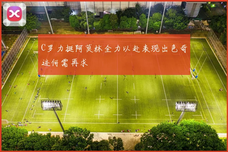 C罗力挺阿莫林全力以赴表现出色奇迹何需再求
