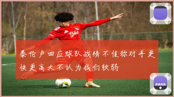 泰伦卢回应球队战绩不佳称对手更快更高大不认为我们软弱