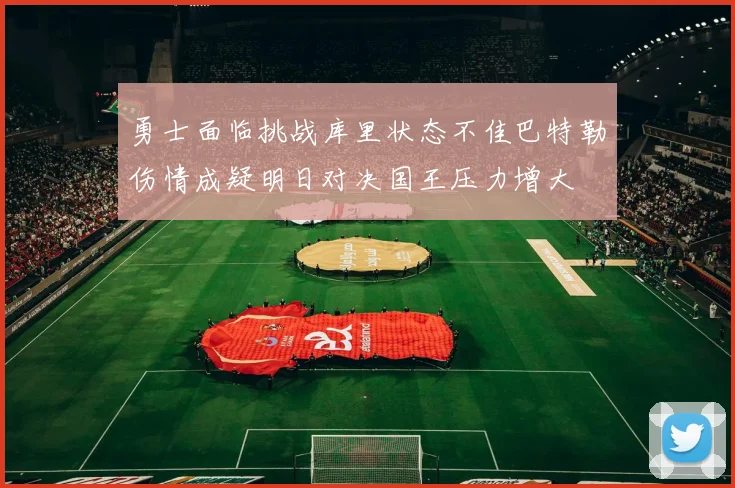 勇士面临挑战库里状态不佳巴特勒伤情成疑明日对决国王压力增大