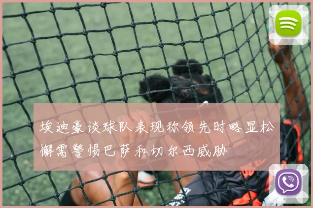 埃迪豪谈球队表现称领先时略显松懈需警惕巴萨和切尔西威胁