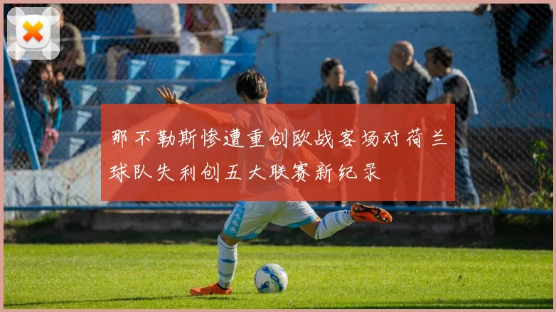 那不勒斯惨遭重创欧战客场对荷兰球队失利创五大联赛新纪录