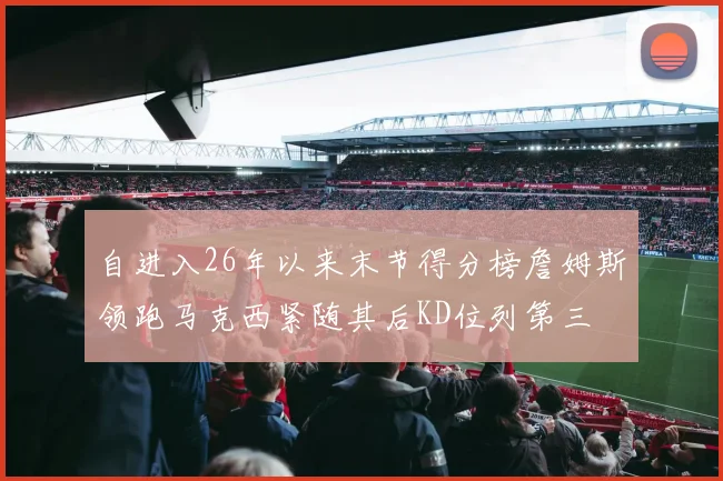 自进入26年以来末节得分榜詹姆斯领跑马克西紧随其后KD位列第三