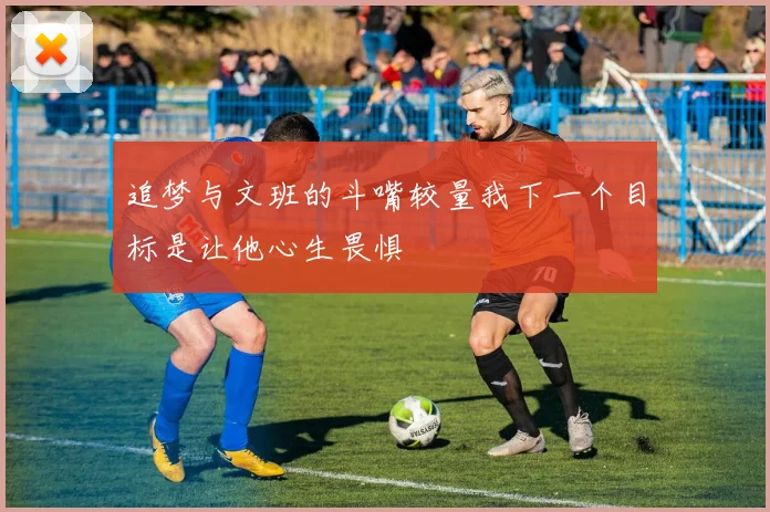 追梦与文班的斗嘴较量我下一个目标是让他心生畏惧