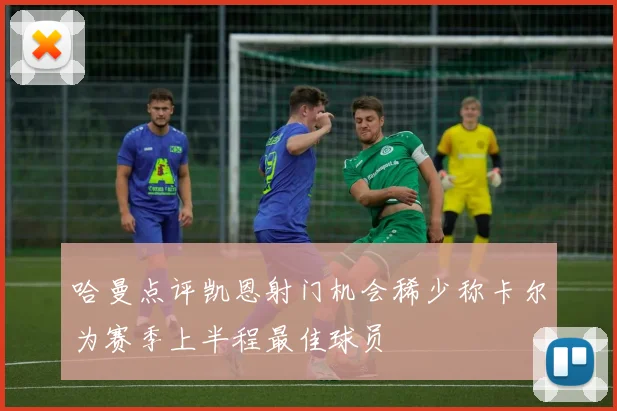 哈曼点评凯恩射门机会稀少称卡尔为赛季上半程最佳球员