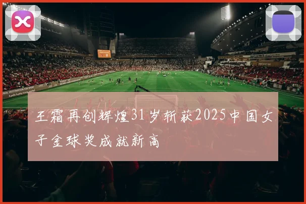 王霜再创辉煌31岁斩获2025中国女子金球奖成就新高