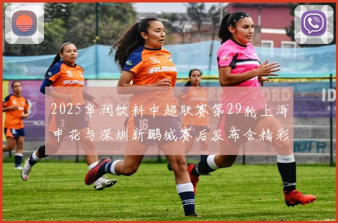 2025华润饮料中超联赛第29轮上海申花与深圳新鹏城赛后发布会精彩回顾与分析