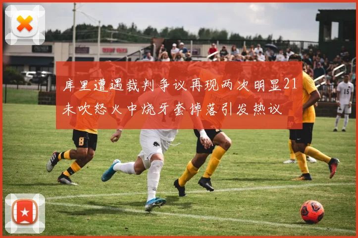 库里遭遇裁判争议再现两次明显21未吹怒火中烧牙套掉落引发热议