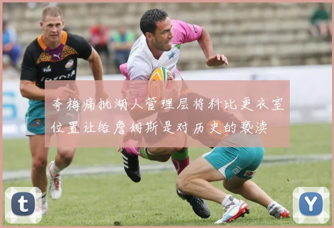 夸梅痛批湖人管理层将科比更衣室位置让给詹姆斯是对历史的亵渎