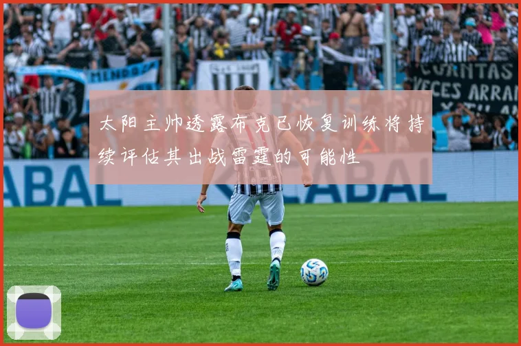 太阳主帅透露布克已恢复训练将持续评估其出战雷霆的可能性