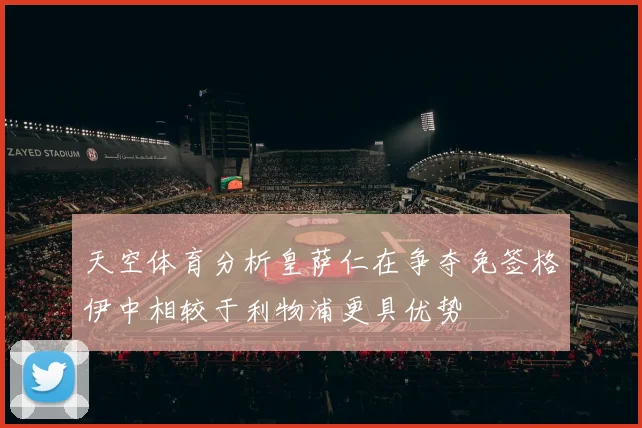 天空体育分析皇萨仁在争夺免签格伊中相较于利物浦更具优势