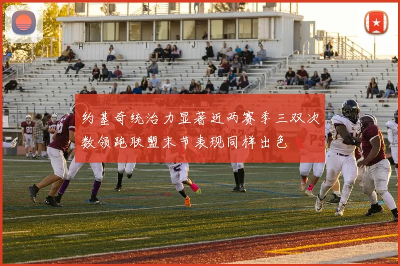 约基奇统治力显著近两赛季三双次数领跑联盟末节表现同样出色
