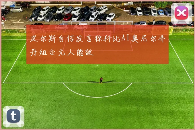 皮尔斯自信发言称科比AI奥尼尔乔丹组合无人能敌