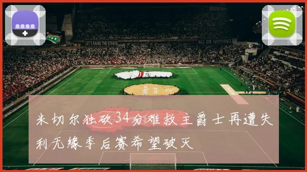 米切尔独砍34分难救主爵士再遭失利无缘季后赛希望破灭