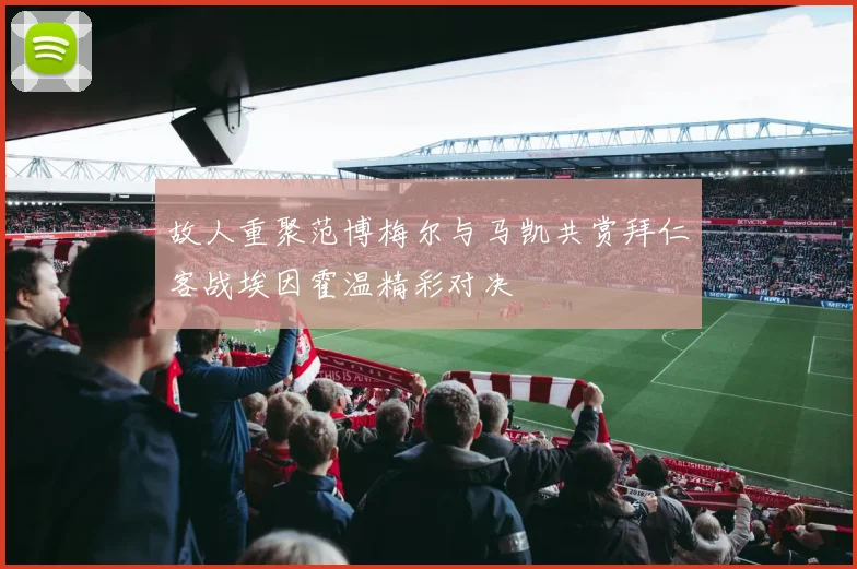 故人重聚范博梅尔与马凯共赏拜仁客战埃因霍温精彩对决