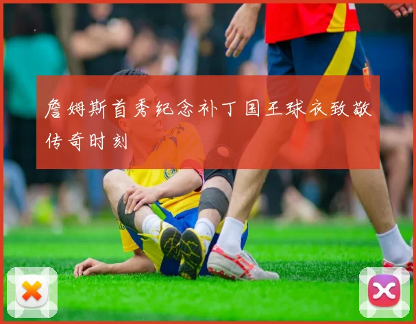 詹姆斯首秀纪念补丁国王球衣致敬传奇时刻