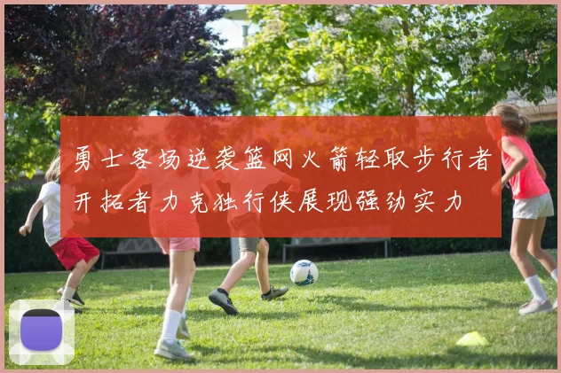 勇士客场逆袭篮网火箭轻取步行者开拓者力克独行侠展现强劲实力