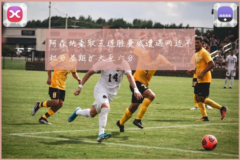 阿森纳豪取五连胜曼城遭遇两连平积分差距扩大至六分