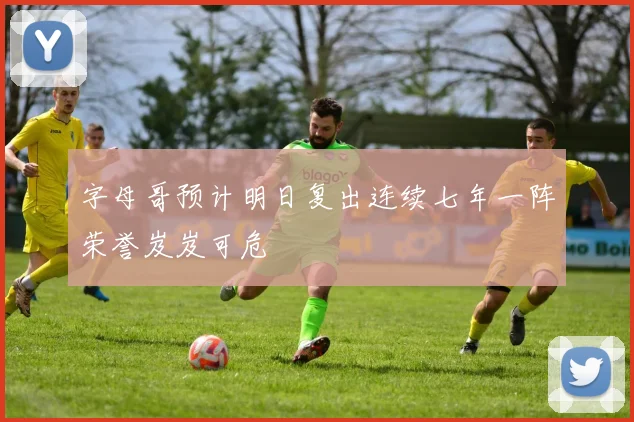 字母哥预计明日复出连续七年一阵荣誉岌岌可危