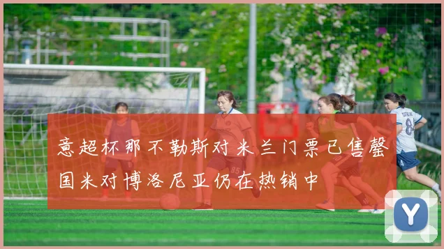 意超杯那不勒斯对米兰门票已售罄国米对博洛尼亚仍在热销中