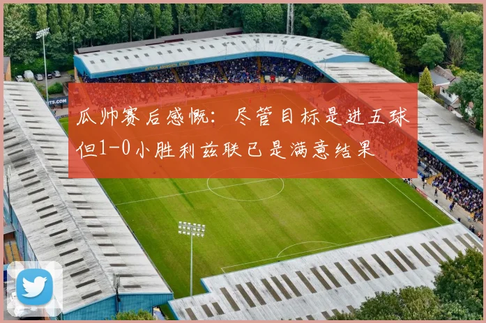 瓜帅赛后感慨：尽管目标是进五球但1-0小胜利兹联已是满意结果