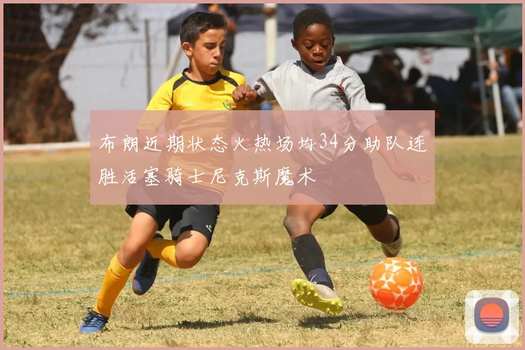 布朗近期状态火热场均34分助队连胜活塞骑士尼克斯魔术