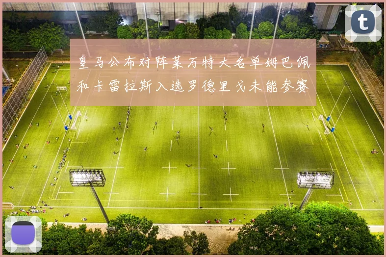 皇马公布对阵莱万特大名单姆巴佩和卡雷拉斯入选罗德里戈未能参赛