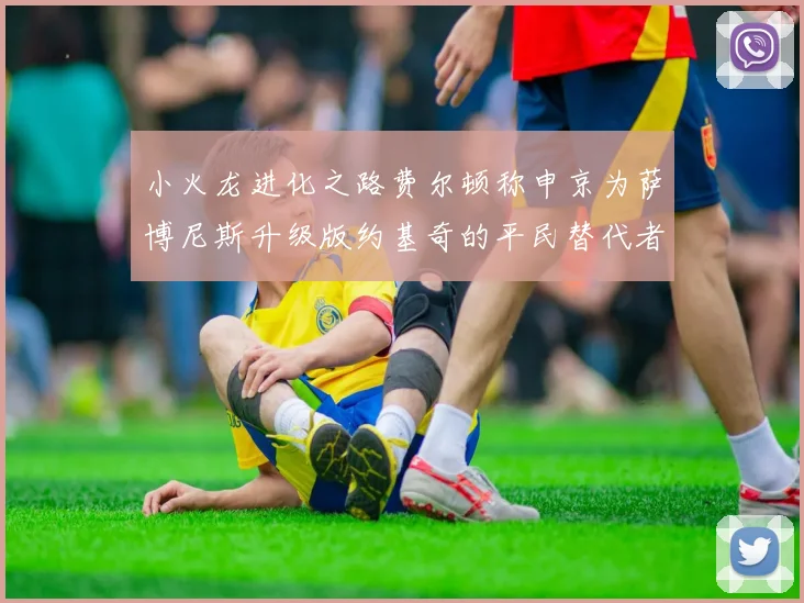 小火龙进化之路费尔顿称申京为萨博尼斯升级版约基奇的平民替代者