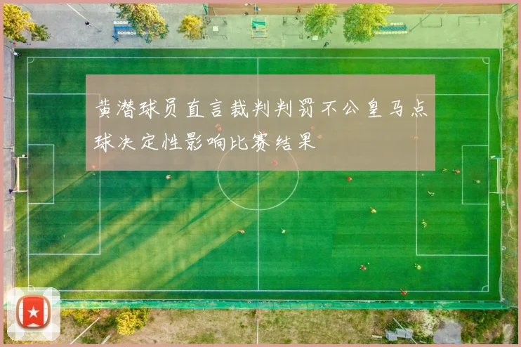 黄潜球员直言裁判判罚不公皇马点球决定性影响比赛结果