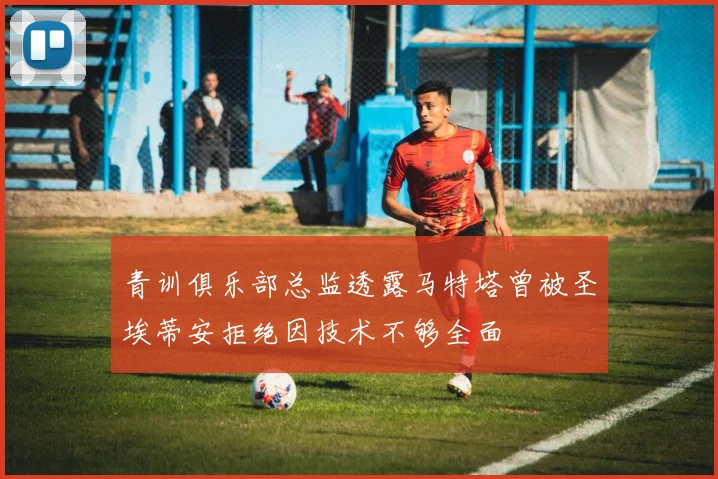 青训俱乐部总监透露马特塔曾被圣埃蒂安拒绝因技术不够全面