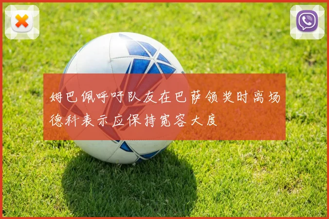 姆巴佩呼吁队友在巴萨领奖时离场德科表示应保持宽容大度