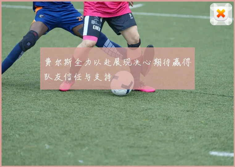 费尔斯全力以赴展现决心期待赢得队友信任与支持