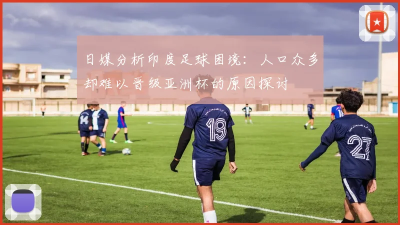 日媒分析印度足球困境：人口众多却难以晋级亚洲杯的原因探讨