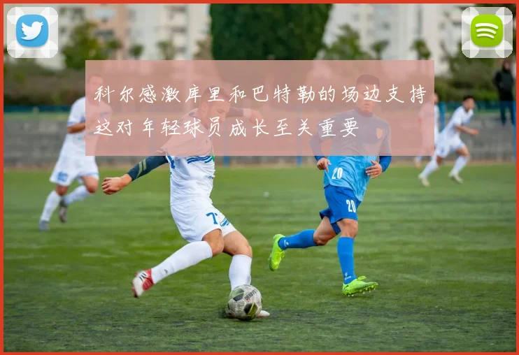 科尔感激库里和巴特勒的场边支持这对年轻球员成长至关重要