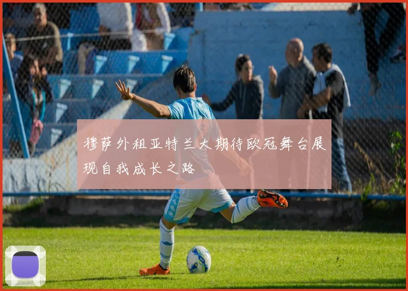 穆萨外租亚特兰大期待欧冠舞台展现自我成长之路