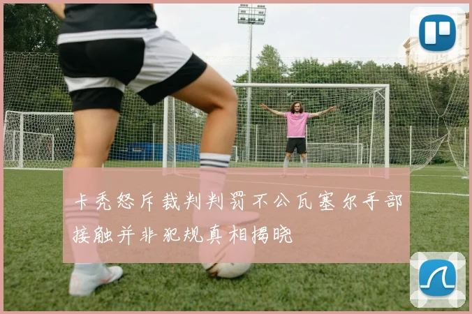 卡秃怒斥裁判判罚不公瓦塞尔手部接触并非犯规真相揭晓