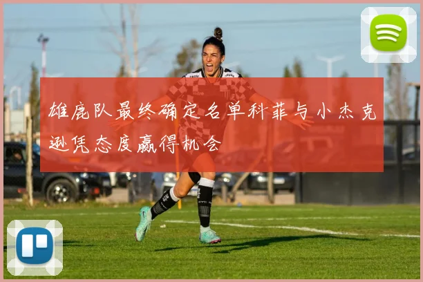 雄鹿队最终确定名单科菲与小杰克逊凭态度赢得机会