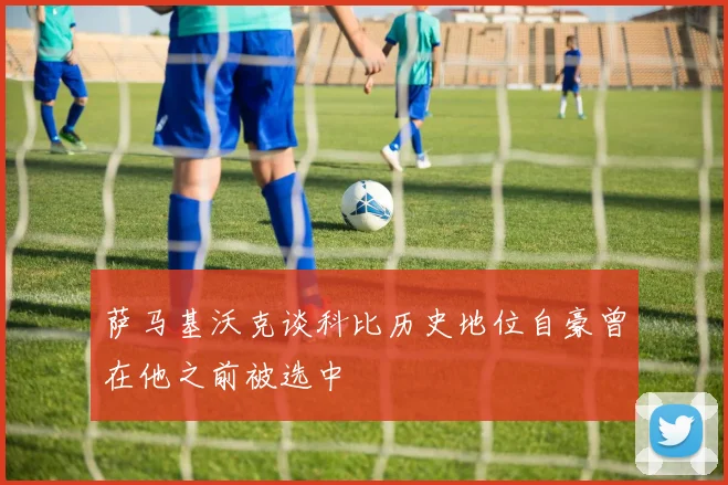萨马基沃克谈科比历史地位自豪曾在他之前被选中