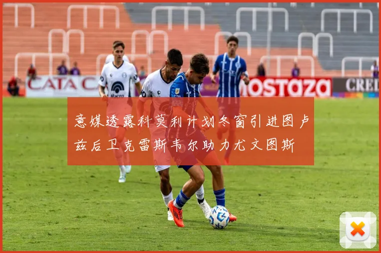 意媒透露科莫利计划冬窗引进图卢兹后卫克雷斯韦尔助力尤文图斯