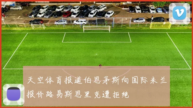 天空体育报道伯恩茅斯向国际米兰报价路易斯恩里克遭拒绝