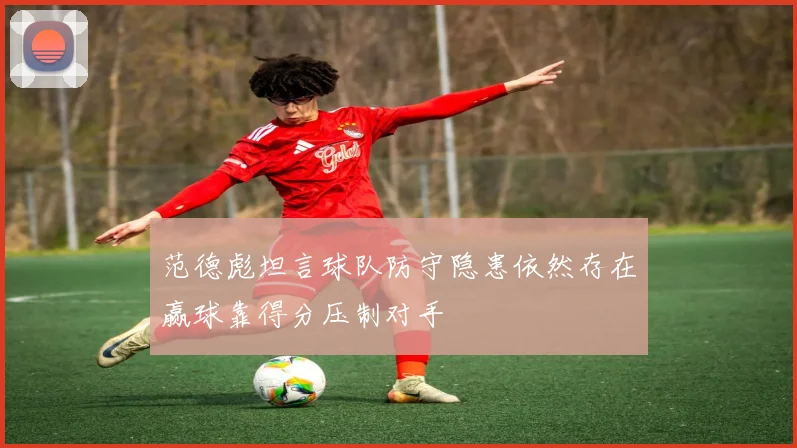 范德彪坦言球队防守隐患依然存在赢球靠得分压制对手