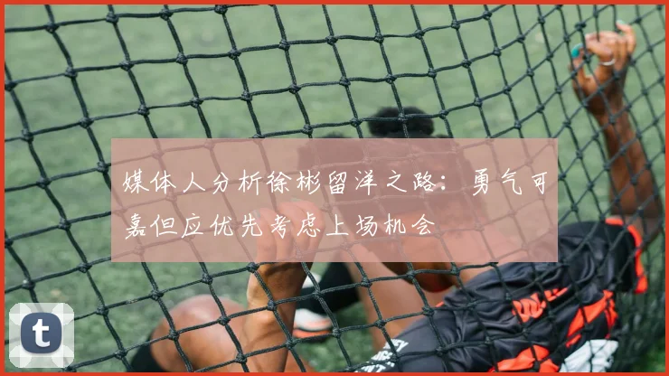 媒体人分析徐彬留洋之路：勇气可嘉但应优先考虑上场机会