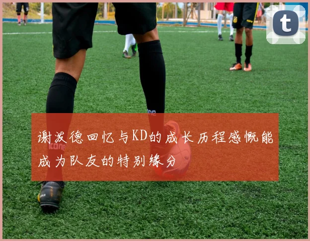 谢泼德回忆与KD的成长历程感慨能成为队友的特别缘分