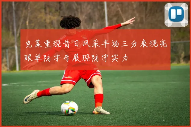 克莱重现昔日风采半场三分表现亮眼单防字母展现防守实力
