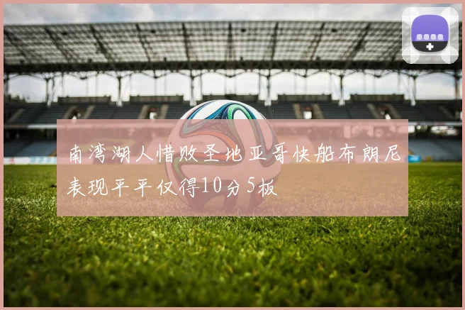 南湾湖人惜败圣地亚哥快船布朗尼表现平平仅得10分5板