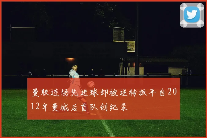 曼联连场先进球却被逆转扳平自2012年曼城后首队创纪录
