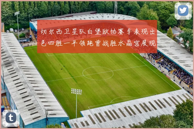 切尔西卫星队白堡欧协赛季表现出色四胜一平领跑曾战胜水晶宫展现实力