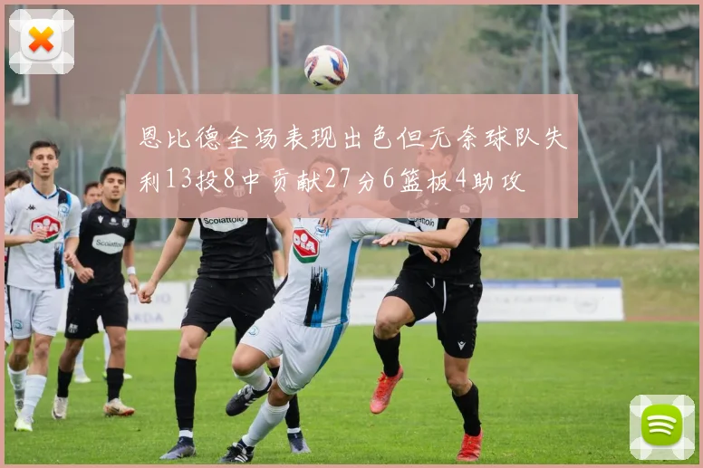 恩比德全场表现出色但无奈球队失利13投8中贡献27分6篮板4助攻